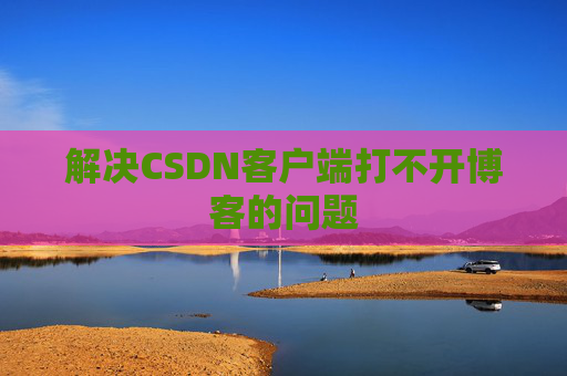 解决CSDN客户端打不开博客的问题